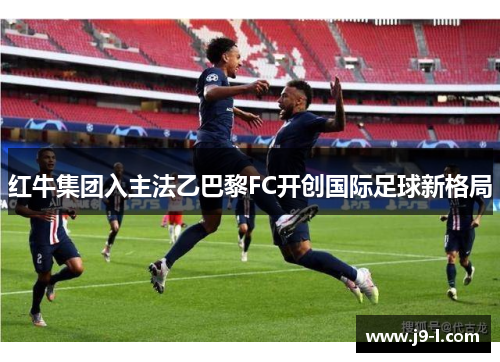 红牛集团入主法乙巴黎FC开创国际足球新格局