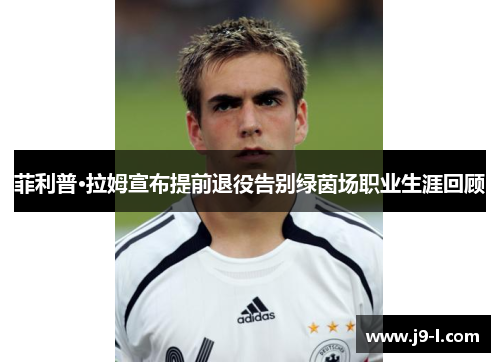菲利普·拉姆宣布提前退役告别绿茵场职业生涯回顾