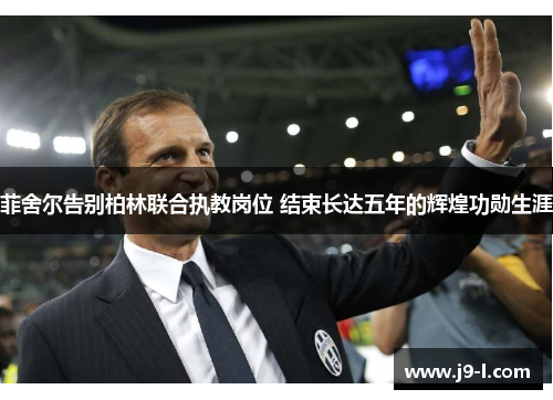 菲舍尔告别柏林联合执教岗位 结束长达五年的辉煌功勋生涯