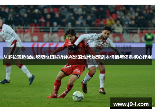 从多位置适配到攻防枢纽解析孙兴慜的现代足球战术价值与体系核心作用