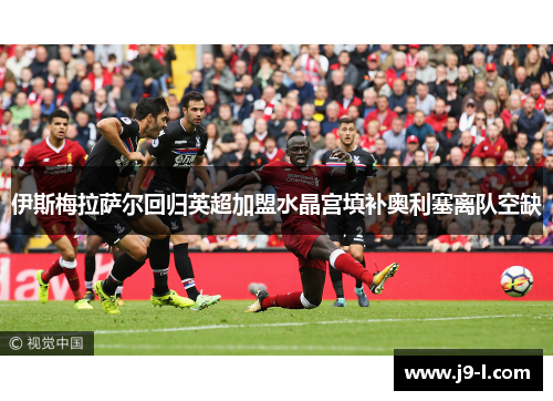 伊斯梅拉萨尔回归英超加盟水晶宫填补奥利塞离队空缺