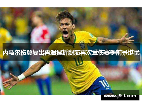 内马尔伤愈复出再遇挫折腿筋再次受伤赛季前景堪忧