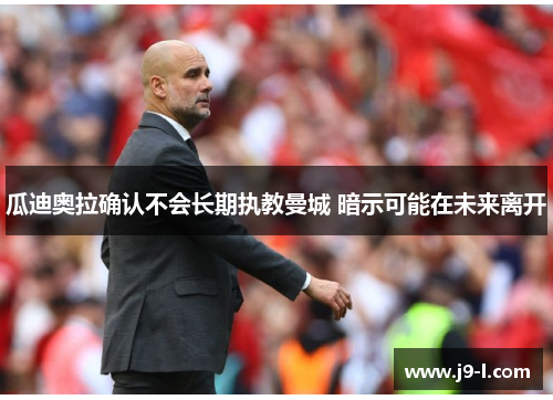 瓜迪奥拉确认不会长期执教曼城 暗示可能在未来离开