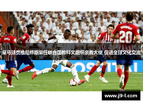 皇马球员维尼修斯荣任联合国教科文组织亲善大使 促进全球文化交流