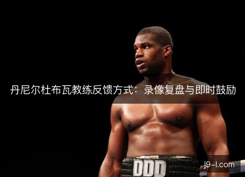 丹尼尔杜布瓦教练反馈方式：录像复盘与即时鼓励