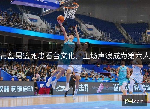 青岛男篮死忠看台文化，主场声浪成为第六人